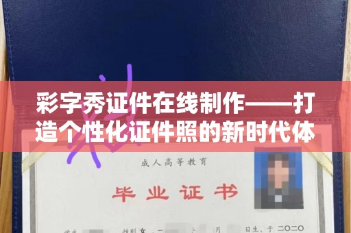长治彩字秀证件在线制作——打造个性化证件照的新时代体验